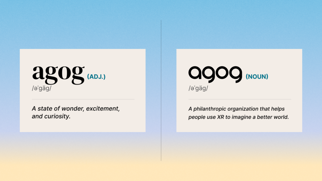 Agog: adj. A state of wonder, excitement, and curiosity.
Agog: noun A philanthropic organization that helps people use XR to imagine a better world.